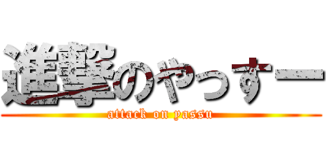 進撃のやっすー (attack on yassu)