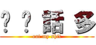 垃 圾 話 多 (eat my shit)