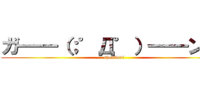 ガ━━（；゜Д゜）━━ン！！ (shonbori)