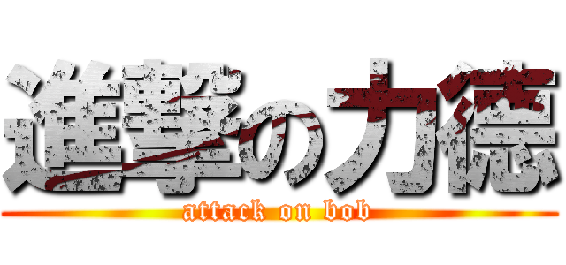 進撃の力德 (attack on bob)