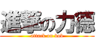 進撃の力德 (attack on bob)