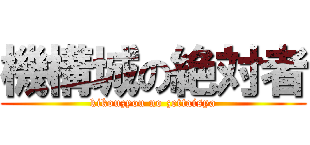 機構城の絶対者 (kikouzyou no zettaisya)