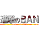 進撃のＢＡＮ (attack on the BAN)
