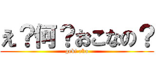え？何？おこなの？ (geki oko)