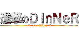 進撃のＤＩｎＮｅＲ (attack on DInNeR)