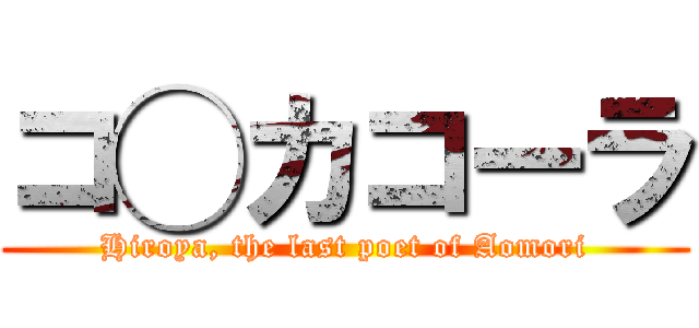 コ◯カコーラ (Hiroya, the last poet of Aomori)