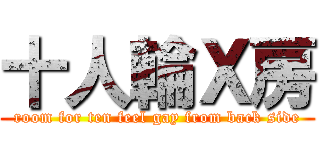 十人輪Ｘ房 (room for ten feel gay from back side)