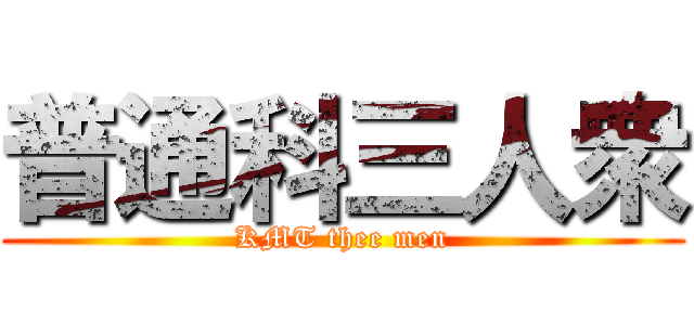 普通科三人衆 (KMT thee men)