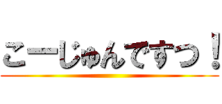 こーじゅんですつ！ ()