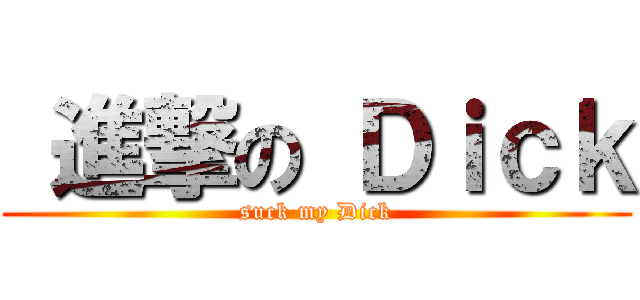  進撃の Ｄｉｃｋ (suck my Dick)