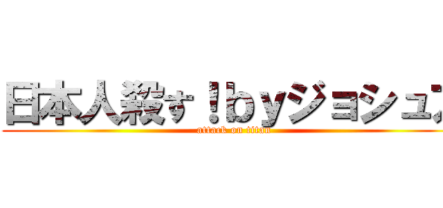 日本人殺す！ｂｙジョシュア (attack on titan)