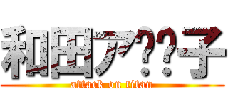 和田ア⚪︎子 (attack on titan)