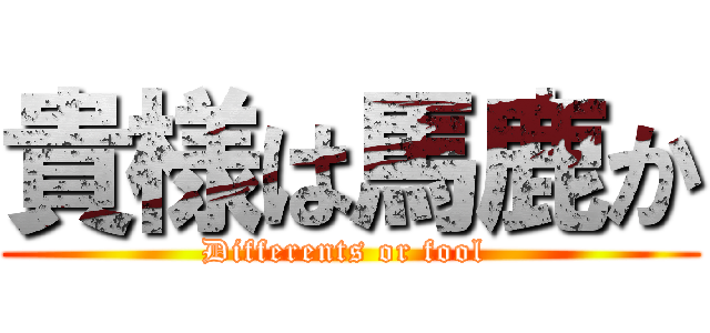 貴様は馬鹿か (Differents or fool )