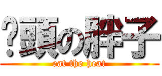偷頭の胖子 (eat the heat)