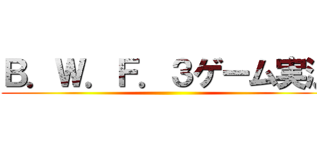 Ｂ．Ｗ．Ｆ．３ゲーム実況 ()