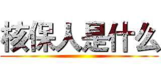 核保人是什么 ( )
