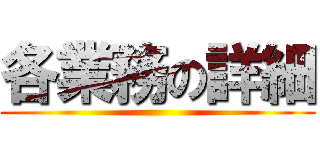 各業務の詳細 ()