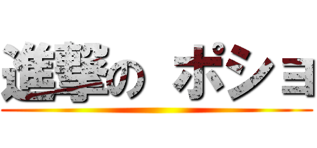 進撃の ポショ ()