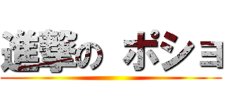 進撃の ポショ ()