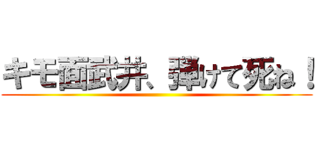 キモ面武井、弾けて死ね！ ()