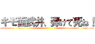 キモ面武井、弾けて死ね！ ()