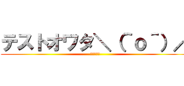 テストオワタ＼（＾ｏ＾）／ (もうだめだ)