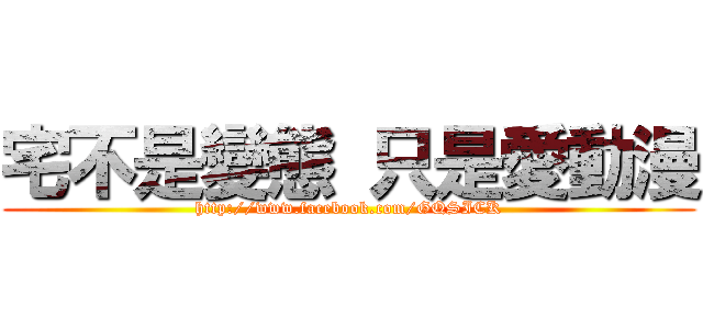 宅不是變態 只是愛動漫 (http://www.facebook.com/GQSICK)