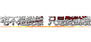 宅不是變態 只是愛動漫 (http://www.facebook.com/GQSICK)
