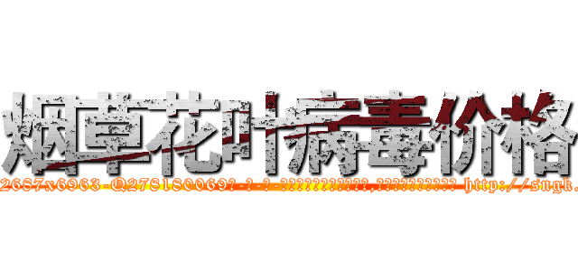 烟草花叶病毒价格 (烟草花叶病毒价格【电-186x2687x6963-Q278180069元-吉-药-业】我们做的是长期生意,靠的是老客户长期支持 http://sngk.net/EV7OD8
)