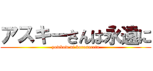 アスキーさんは永遠に (yowkow ni korosareta)