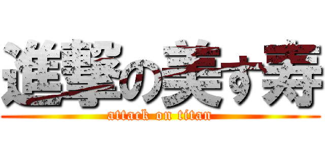 進撃の美す寿 (attack on titan)