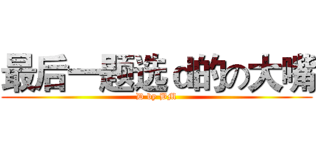 最后一题选ｄ的の大嘴 (D by BM)