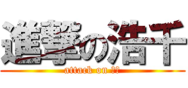 進撃の浩千 (attack on 浩千)