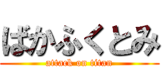 ばかふくとみ (attack on titan)