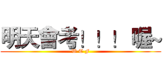 明天會考！！！ 喔~ (W T F)