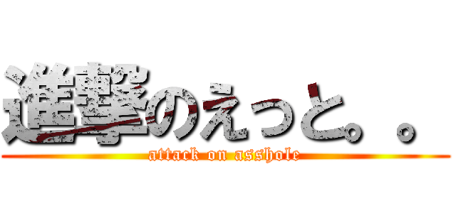 進撃のえっと。。 (attack on asshole)