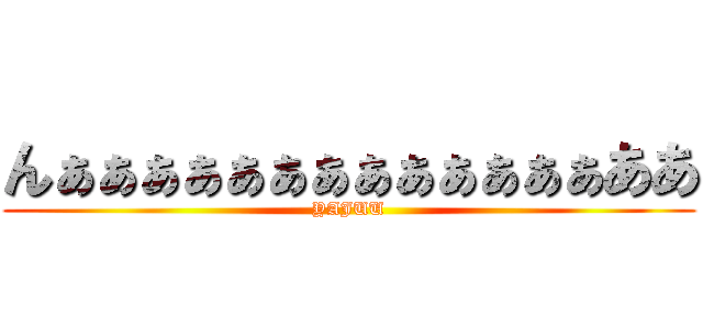 んぁぁぁぁぁぁぁぁぁぁぁぁぁああ (YAJUU)