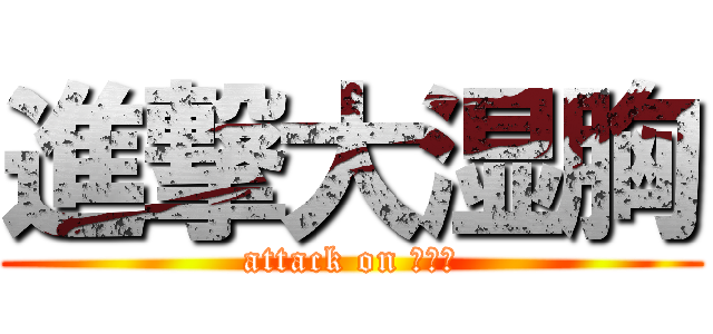 進撃大湿胸 (attack on 大丧失)