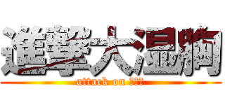 進撃大湿胸 (attack on 大丧失)