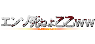 エンゾ死ねよ乙乙ｗｗ (attack on titan)