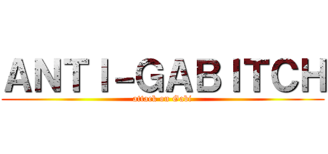 ＡＮＴＩ－ＧＡＢＩＴＣＨ (attack on Gabi)