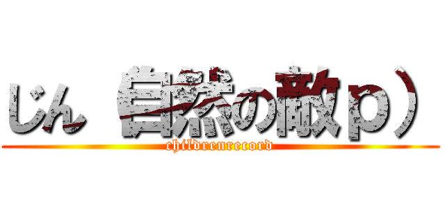 じん（自然の敵ｐ） (childrenrecord)