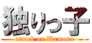 独りっ子 (attack on Wamosu)