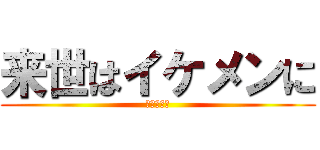 来世はイケメンに (叶わぬ願い)