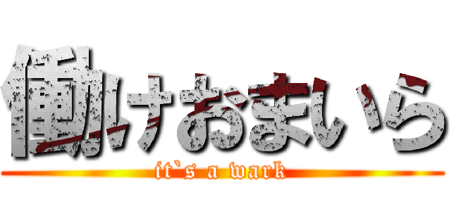 働けおまいら (it`s a wark)