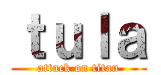 ｔｕｌａ (attack on titan)