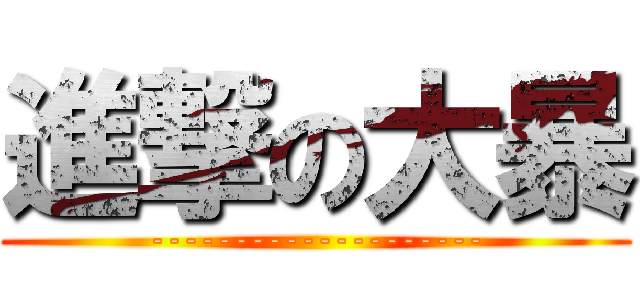 進撃の大暴 (--------------------)