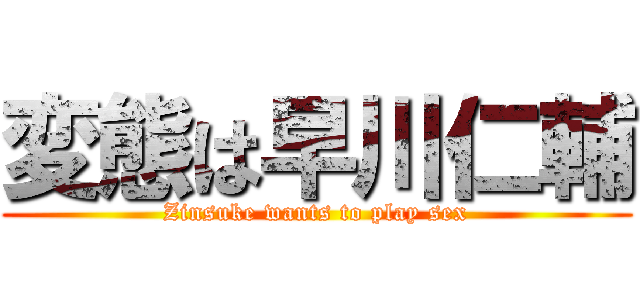 変態は早川仁輔 (Zinsuke wants to play sex)