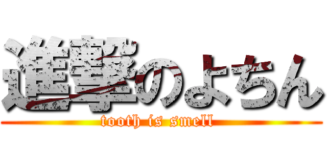 進撃のよちん (tooth is smell )