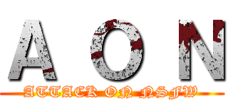 Ａ Ｏ Ｎ (ATTACK ON NSFW)